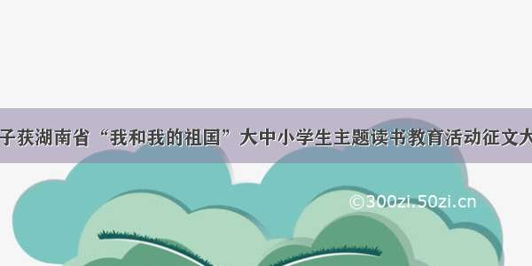 湖科大学子获湖南省“我和我的祖国”大中小学生主题读书教育活动征文大赛一等奖