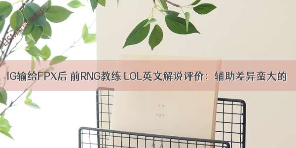 IG输给FPX后 前RNG教练 LOL英文解说评价：辅助差异蛮大的