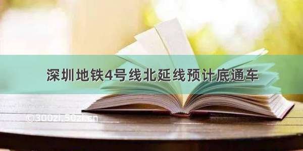 深圳地铁4号线北延线预计底通车