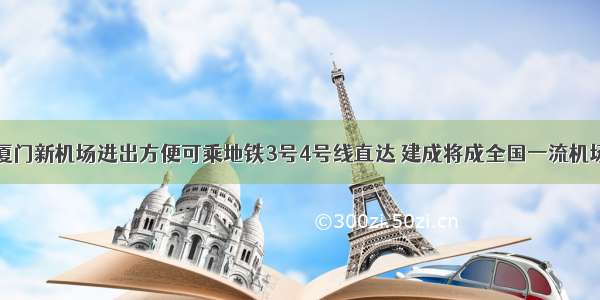 厦门新机场进出方便可乘地铁3号4号线直达 建成将成全国一流机场