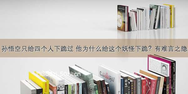 孙悟空只给四个人下跪过 他为什么给这个妖怪下跪？有难言之隐