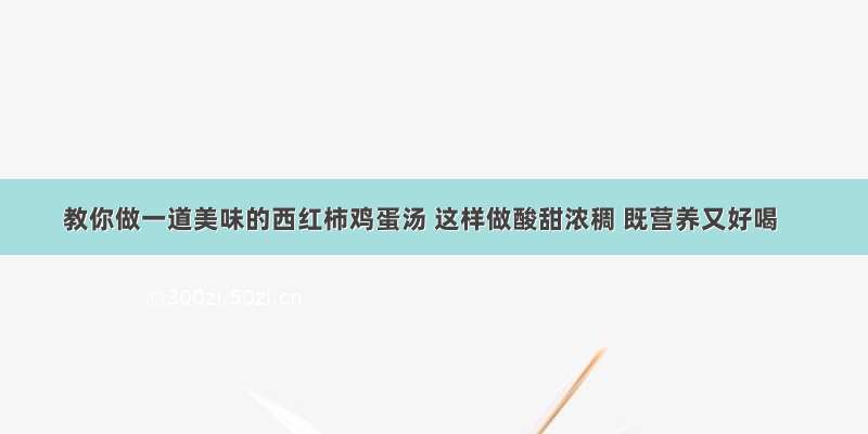 教你做一道美味的西红柿鸡蛋汤 这样做酸甜浓稠 既营养又好喝