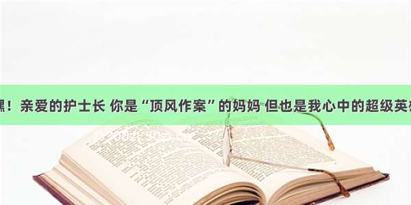 嘿！亲爱的护士长 你是“顶风作案”的妈妈 但也是我心中的超级英雄