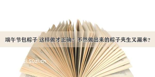 端午节包粽子 这样做才正确？不然做出来的粽子夹生又漏米？