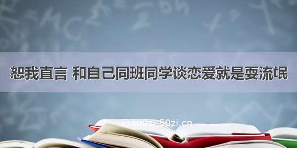 恕我直言 和自己同班同学谈恋爱就是耍流氓