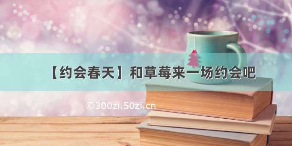 【约会春天】和草莓来一场约会吧