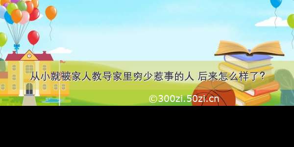 从小就被家人教导家里穷少惹事的人 后来怎么样了？