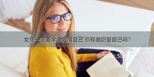 女孩一定要学会爱惜自己 你有做到爱自己吗？