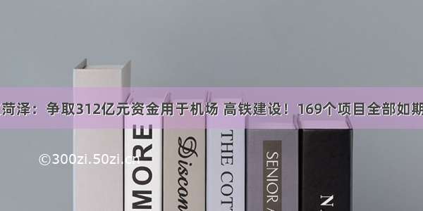 山东菏泽：争取312亿元资金用于机场 高铁建设！169个项目全部如期开工