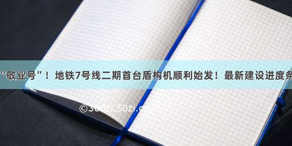 冲鸭“敬业号”！地铁7号线二期首台盾构机顺利始发！最新建设进度条戳→