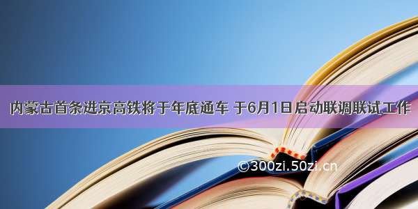 内蒙古首条进京高铁将于年底通车 于6月1日启动联调联试工作