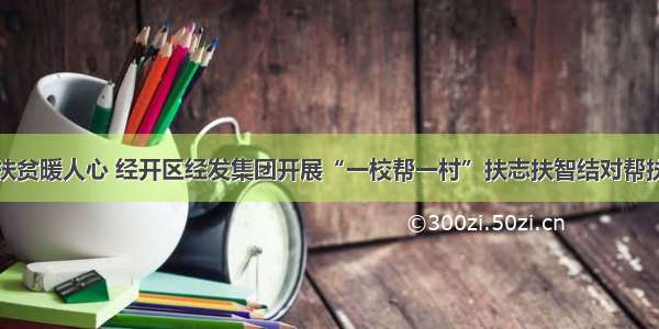 教育扶贫暖人心 经开区经发集团开展“一校帮一村”扶志扶智结对帮扶活动