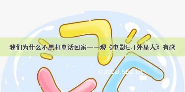 我们为什么不愿打电话回家——观《电影E.T外星人》有感