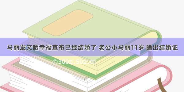 马丽发文晒幸福宣布已经结婚了 老公小马丽11岁 晒出结婚证