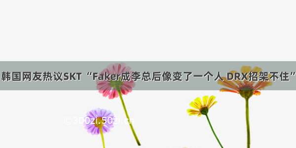 韩国网友热议SKT “Faker成李总后像变了一个人 DRX招架不住”