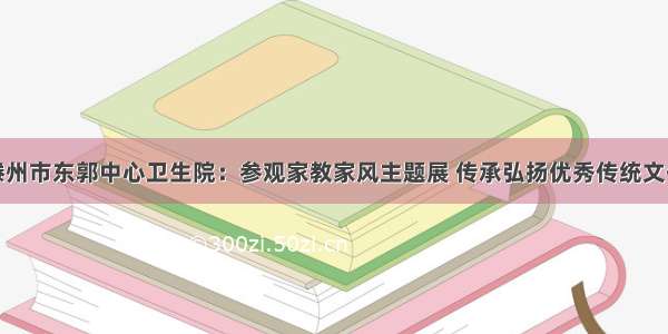 滕州市东郭中心卫生院：参观家教家风主题展 传承弘扬优秀传统文化