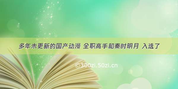 多年未更新的国产动漫 全职高手和秦时明月 入选了