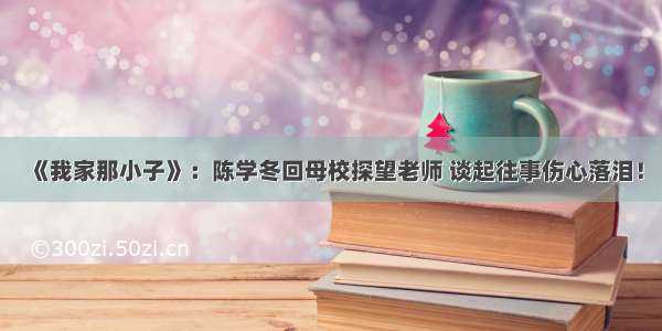 《我家那小子》：陈学冬回母校探望老师 谈起往事伤心落泪！