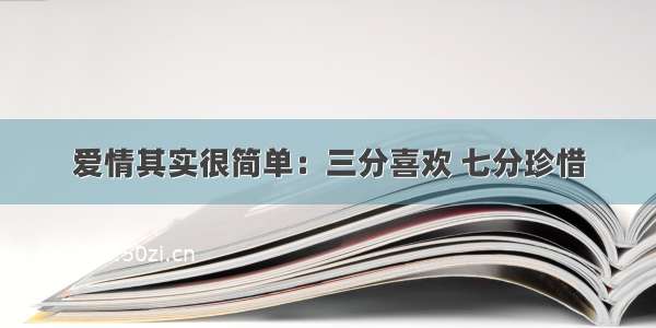 爱情其实很简单：三分喜欢 七分珍惜