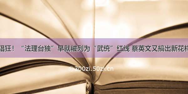 猖狂！“法理台独”早就被列为“武统”红线 蔡英文又搞出新花样