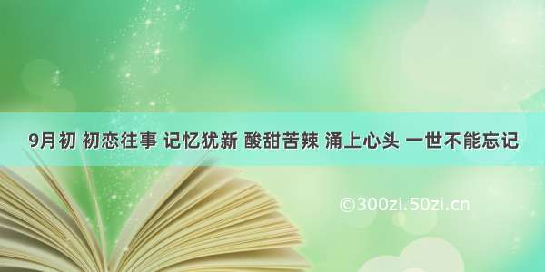 9月初 初恋往事 记忆犹新 酸甜苦辣 涌上心头 一世不能忘记