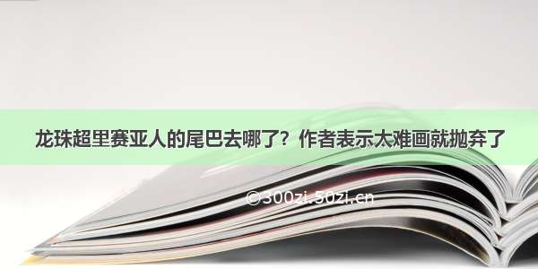 龙珠超里赛亚人的尾巴去哪了？作者表示太难画就抛弃了