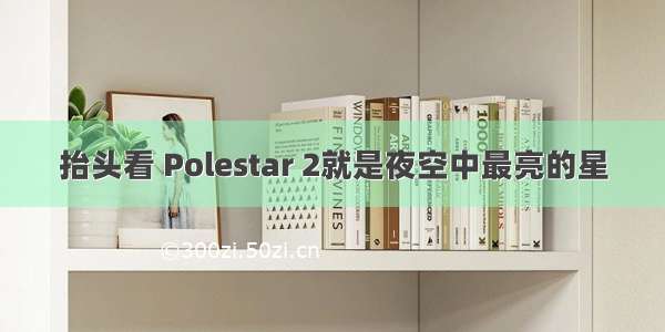 抬头看 Polestar 2就是夜空中最亮的星