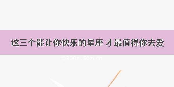 这三个能让你快乐的星座 才最值得你去爱