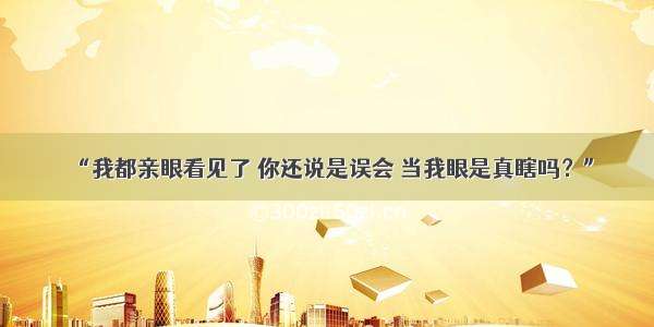 “我都亲眼看见了 你还说是误会 当我眼是真瞎吗？”