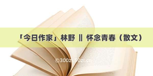 「今日作家」林野 ‖ 怀念青春（散文）