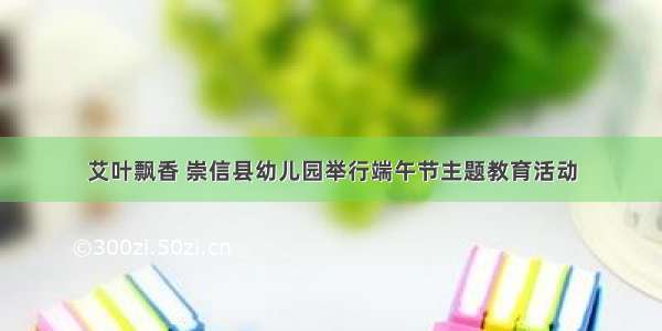 艾叶飘香 崇信县幼儿园举行端午节主题教育活动