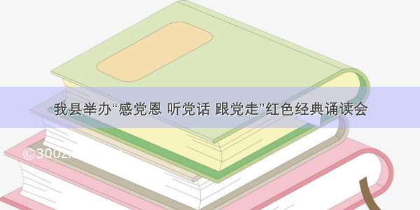 我县举办“感党恩 听党话 跟党走”红色经典诵读会