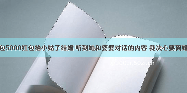 包5000红包给小姑子结婚 听到她和婆婆对话的内容 我决心要离婚