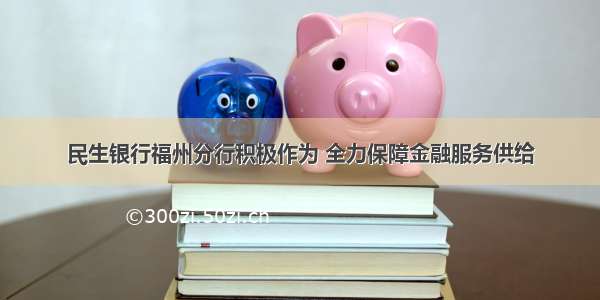 民生银行福州分行积极作为 全力保障金融服务供给
