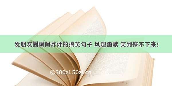 发朋友圈瞬间炸评的搞笑句子 风趣幽默 笑到停不下来！