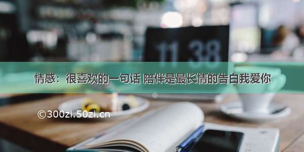 情感：很喜欢的一句话 陪伴是最长情的告白我爱你