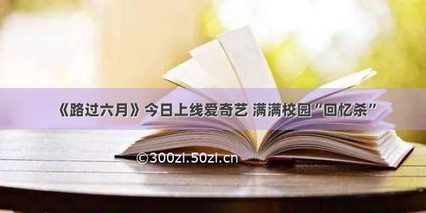 《路过六月》今日上线爱奇艺 满满校园“回忆杀”