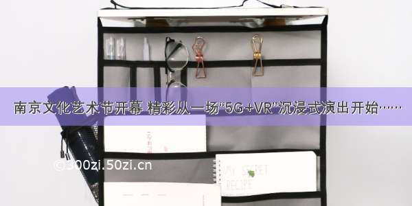 南京文化艺术节开幕 精彩从一场“5G+VR”沉浸式演出开始……