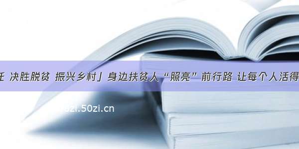 「牢记嘱托 决胜脱贫 振兴乡村」身边扶贫人“照亮”前行路 让每个人活得体面有尊严