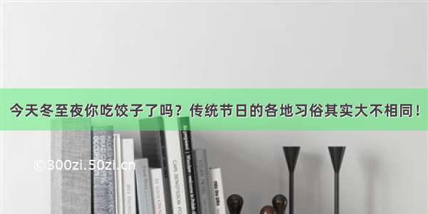 今天冬至夜你吃饺子了吗？传统节日的各地习俗其实大不相同！