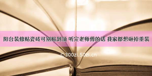 阳台装修贴瓷砖可别贴到顶 听完老师傅的话 我家都想砸掉重装