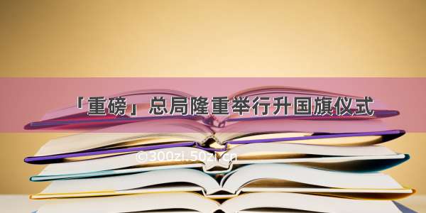 「重磅」总局隆重举行升国旗仪式