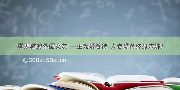 季羡林的外国女友 一生为爱等待 人老珠黄终身未嫁！