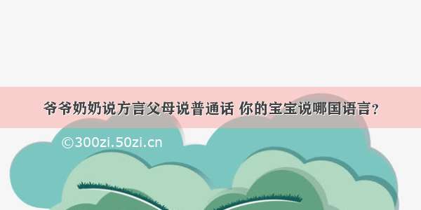 爷爷奶奶说方言父母说普通话 你的宝宝说哪国语言？