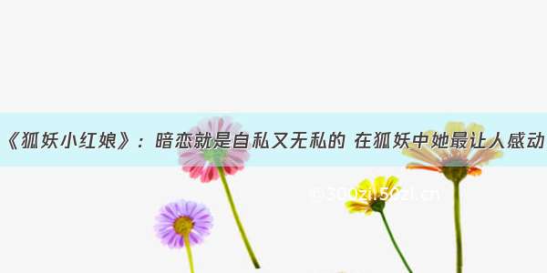 《狐妖小红娘》：暗恋就是自私又无私的 在狐妖中她最让人感动！