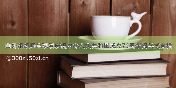 山外组织师生观看庆祝中华人民共和国成立70周年阅兵式直播