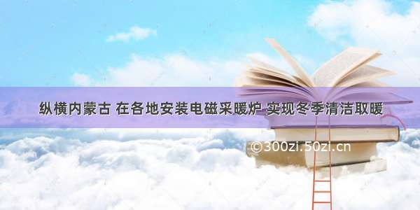 纵横内蒙古 在各地安装电磁采暖炉 实现冬季清洁取暖