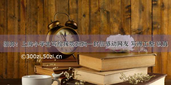 泪奔！上海小学生写给援鄂妈妈一封信感动网友 写得工整 认真