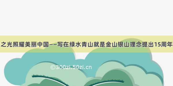 生态文明之光照耀美丽中国——写在绿水青山就是金山银山理念提出15周年之际（1）