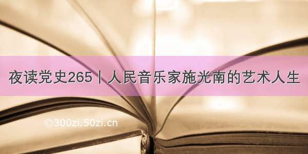 夜读党史265丨人民音乐家施光南的艺术人生